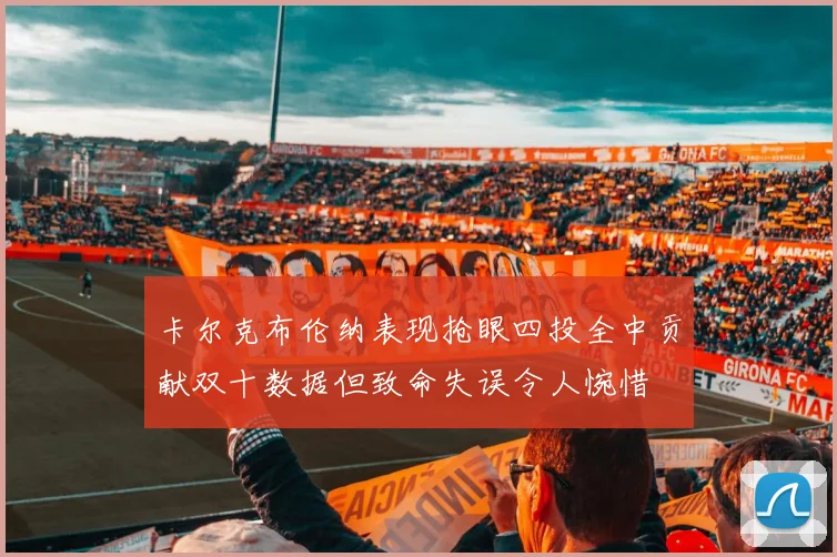 卡尔克布伦纳表现抢眼四投全中贡献双十数据但致命失误令人惋惜
