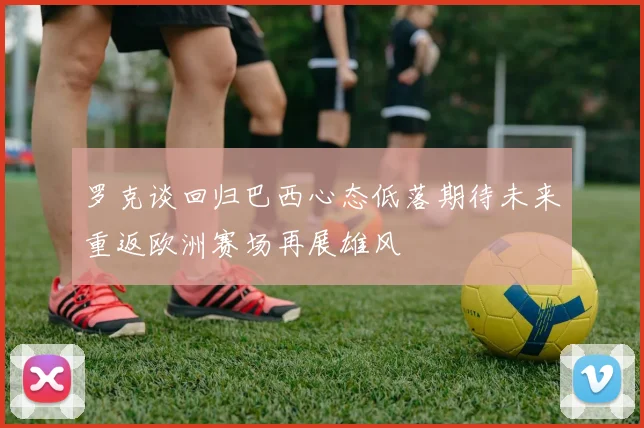 罗克谈回归巴西心态低落期待未来重返欧洲赛场再展雄风