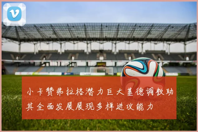 小卡赞弗拉格潜力巨大基德调教助其全面发展展现多样进攻能力