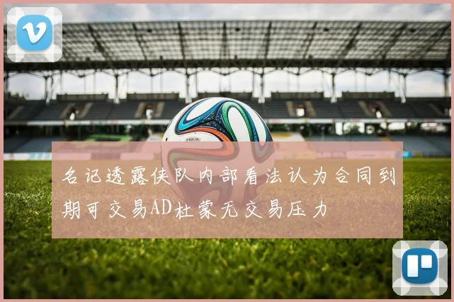 名记透露侠队内部看法认为合同到期可交易AD杜蒙无交易压力