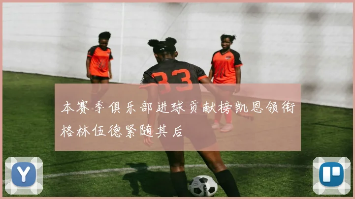 本赛季俱乐部进球贡献榜凯恩领衔格林伍德紧随其后