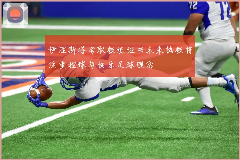 伊涅斯塔考取教练证书未来执教将注重控球与快乐足球理念