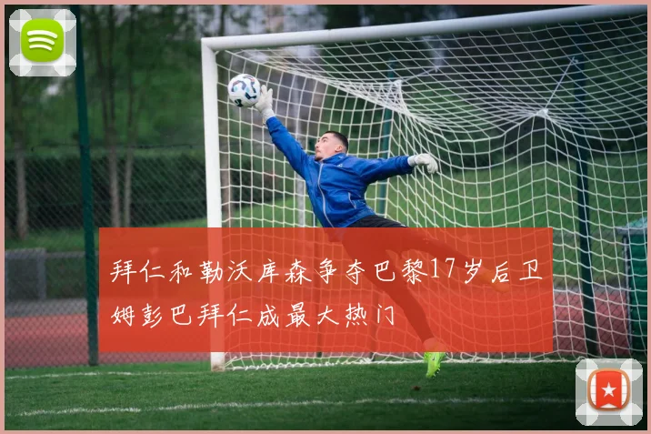 拜仁和勒沃库森争夺巴黎17岁后卫姆彭巴拜仁成最大热门