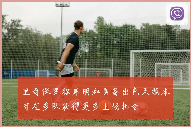 里奇保罗称库明加具备出色天赋本可在多队获得更多上场机会