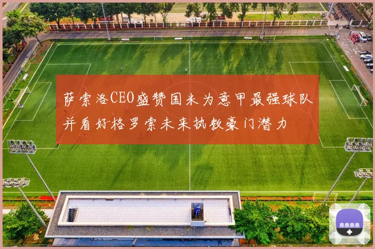 萨索洛CEO盛赞国米为意甲最强球队并看好格罗索未来执教豪门潜力