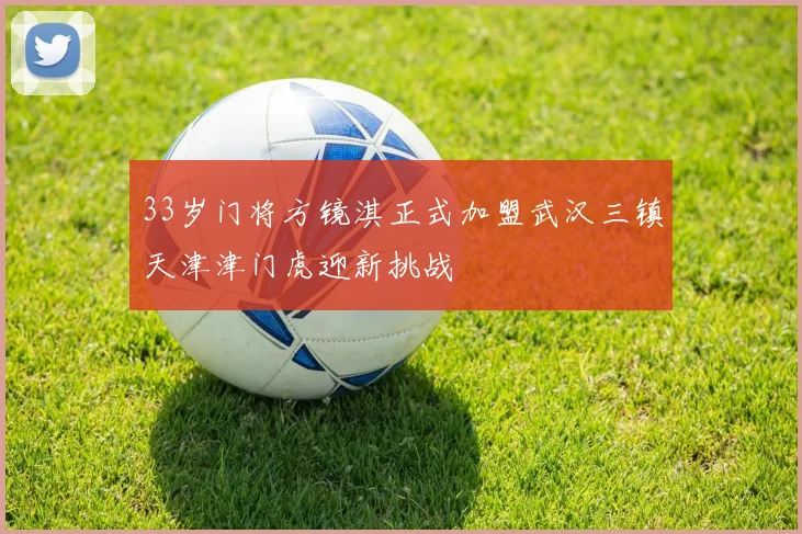 33岁门将方镜淇正式加盟武汉三镇天津津门虎迎新挑战
