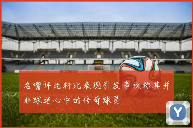 名嘴评论科比表现引发争议称其并非球迷心中的传奇球员