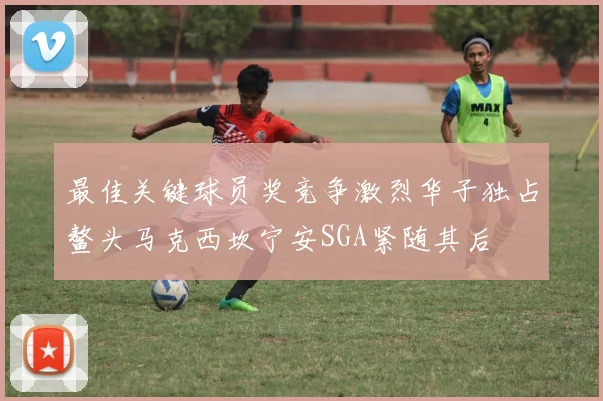 最佳关键球员奖竞争激烈华子独占鳌头马克西坎宁安SGA紧随其后