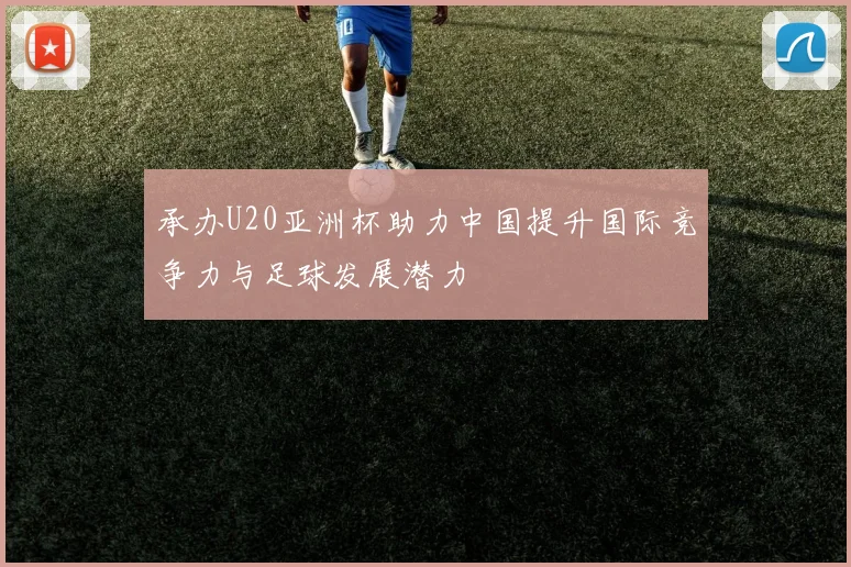 承办U20亚洲杯助力中国提升国际竞争力与足球发展潜力