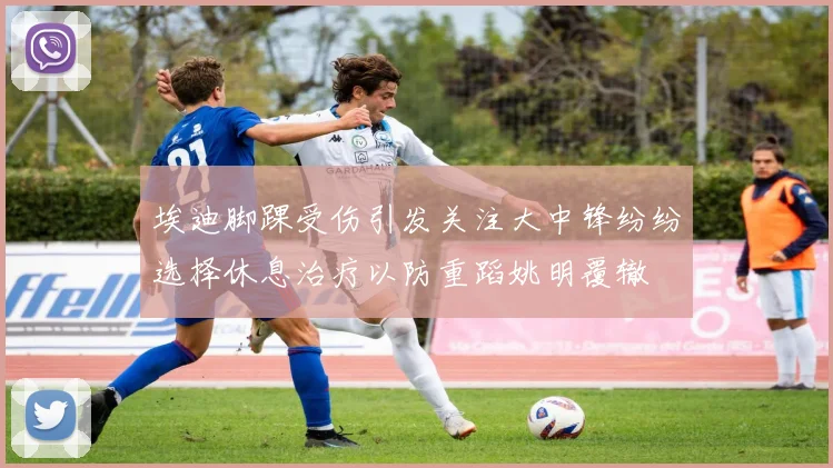 埃迪脚踝受伤引发关注大中锋纷纷选择休息治疗以防重蹈姚明覆辙