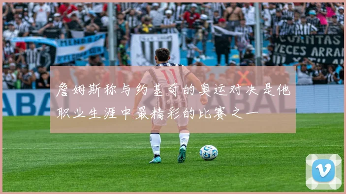 詹姆斯称与约基奇的奥运对决是他职业生涯中最精彩的比赛之一