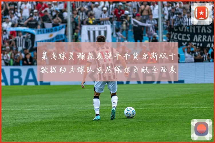 菜鸟球员瀚森表现平平费尔斯双十数据助力球队克尼佩尔贡献全面表现