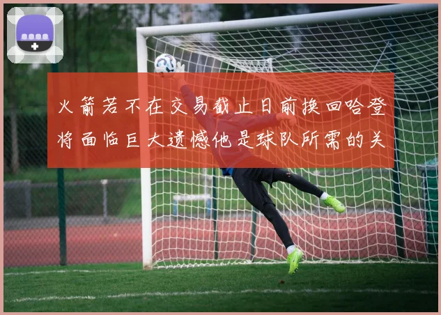 火箭若不在交易截止日前换回哈登将面临巨大遗憾他是球队所需的关键拼图