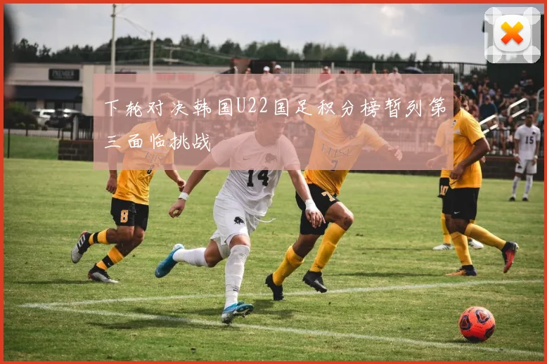 下轮对决韩国U22国足积分榜暂列第三面临挑战
