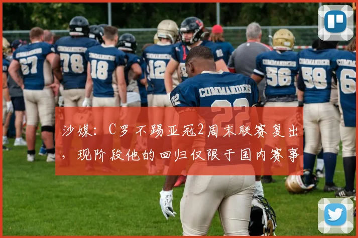 沙媒：C罗不踢亚冠2周末联赛复出，现阶段他的回归仅限于国内赛事
