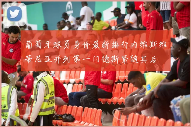 葡萄牙球员身价最新排行内维斯维蒂尼亚并列第一门德斯紧随其后
