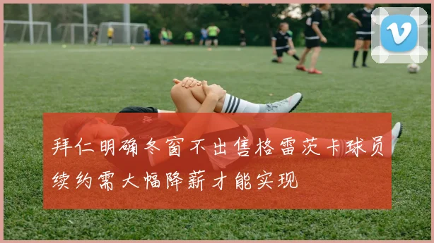拜仁明确冬窗不出售格雷茨卡球员续约需大幅降薪才能实现