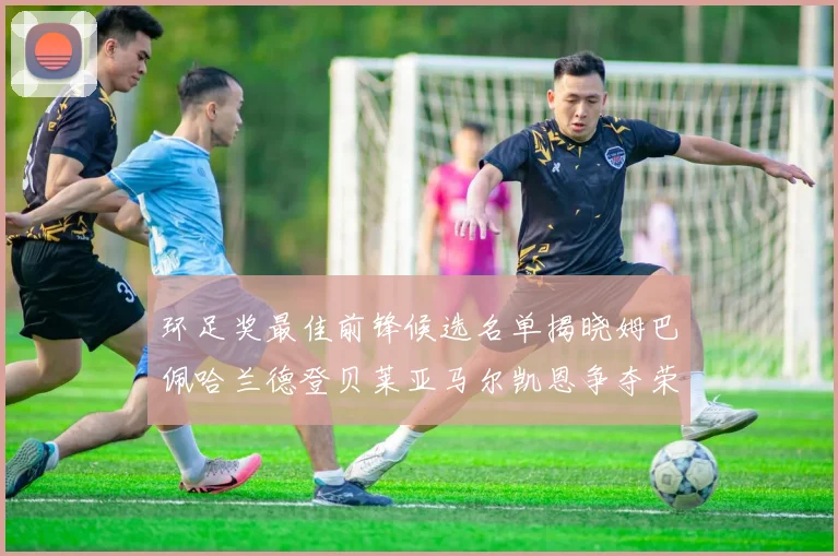 环足奖最佳前锋候选名单揭晓姆巴佩哈兰德登贝莱亚马尔凯恩争夺荣誉