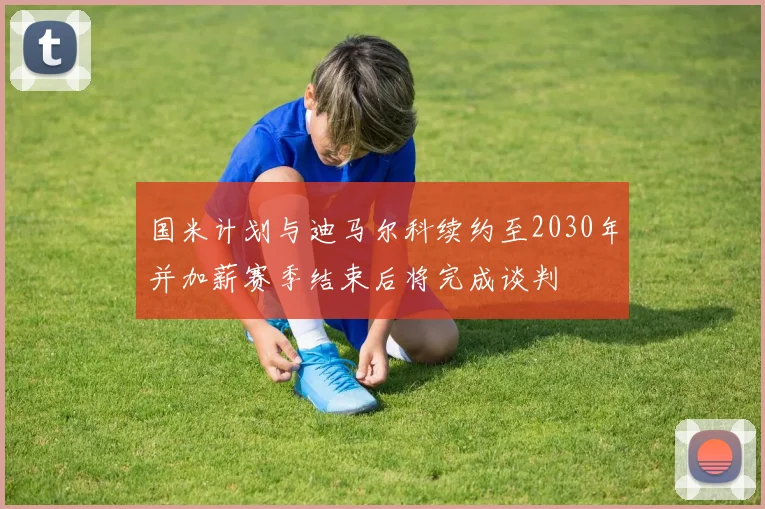 国米计划与迪马尔科续约至2030年并加薪赛季结束后将完成谈判