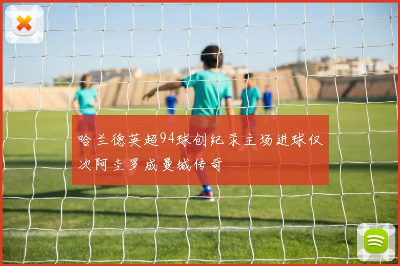 哈兰德英超94球创纪录主场进球仅次阿圭罗成曼城传奇