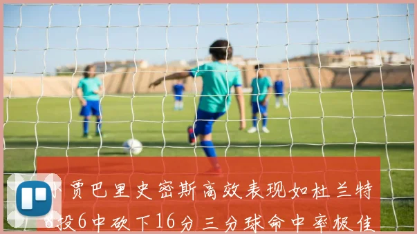 小贾巴里史密斯高效表现如杜兰特8投6中砍下16分三分球命中率极佳
