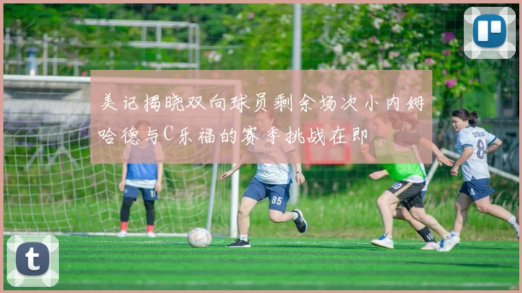 美记揭晓双向球员剩余场次小内姆哈德与C乐福的赛季挑战在即