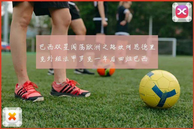 巴西双星闯荡欧洲之路坎坷恩德里克外租法甲罗克一年后回归巴西