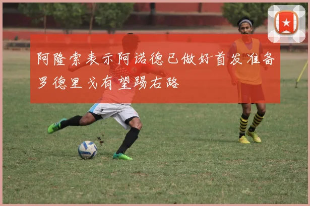 阿隆索表示阿诺德已做好首发准备罗德里戈有望踢右路