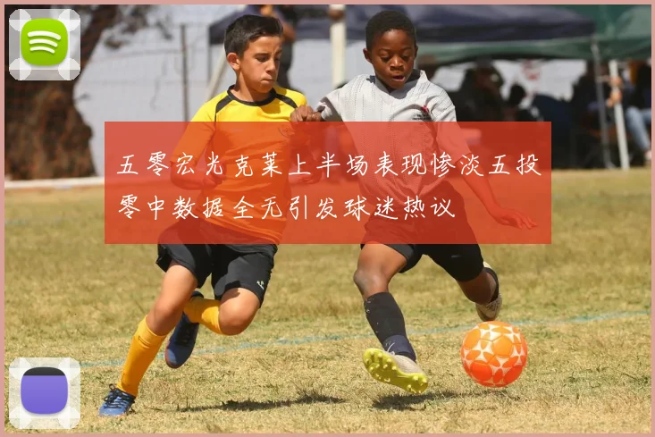 五零宏光克莱上半场表现惨淡五投零中数据全无引发球迷热议