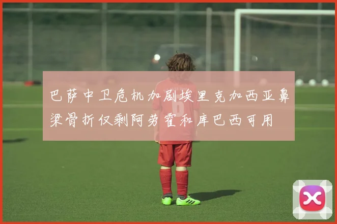 巴萨中卫危机加剧埃里克加西亚鼻梁骨折仅剩阿劳霍和库巴西可用
