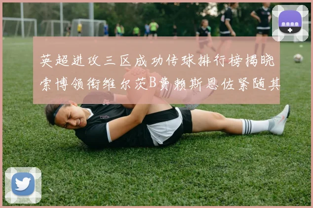 英超进攻三区成功传球排行榜揭晓索博领衔维尔茨B费赖斯恩佐紧随其后