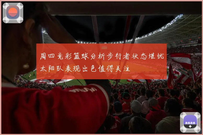 周四竞彩篮球分析步行者状态堪忧太阳队表现出色值得关注