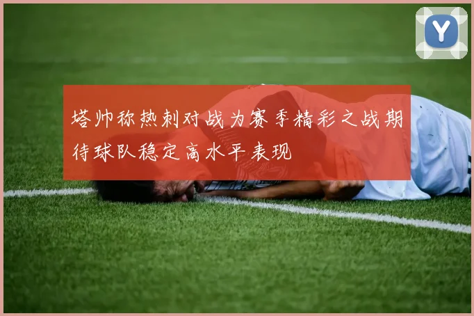 塔帅称热刺对战为赛季精彩之战期待球队稳定高水平表现