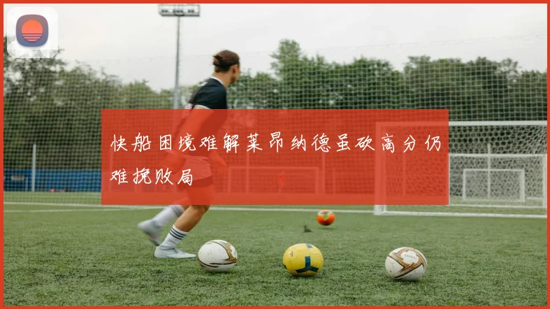 快船困境难解莱昂纳德虽砍高分仍难挽败局