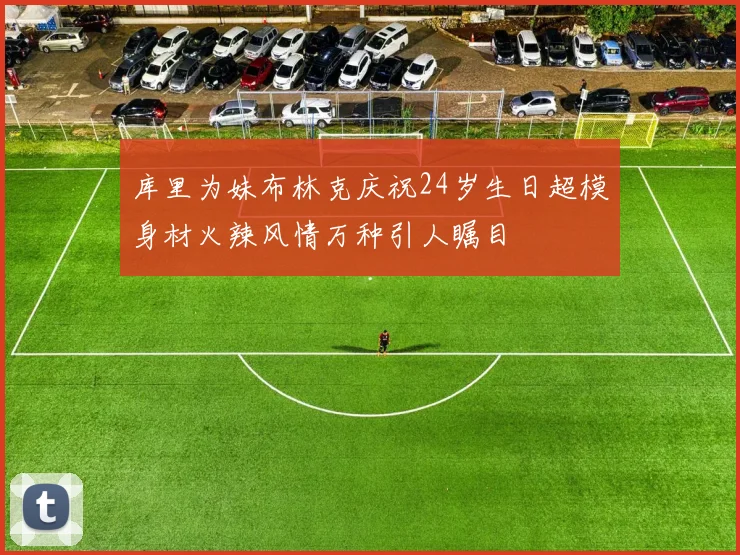 库里为妹布林克庆祝24岁生日超模身材火辣风情万种引人瞩目