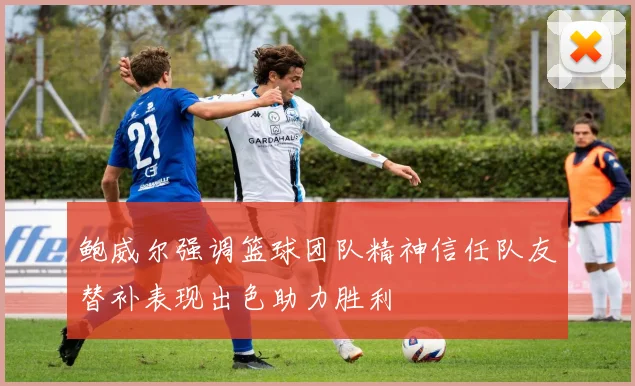 鲍威尔强调篮球团队精神信任队友替补表现出色助力胜利