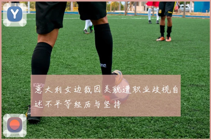意大利女边裁因美貌遭职业歧视自述不平等经历与坚持