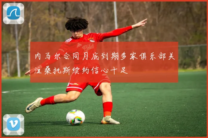 内马尔合同月底到期多家俱乐部关注桑托斯续约信心十足