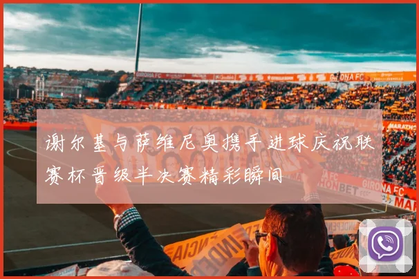 谢尔基与萨维尼奥携手进球庆祝联赛杯晋级半决赛精彩瞬间
