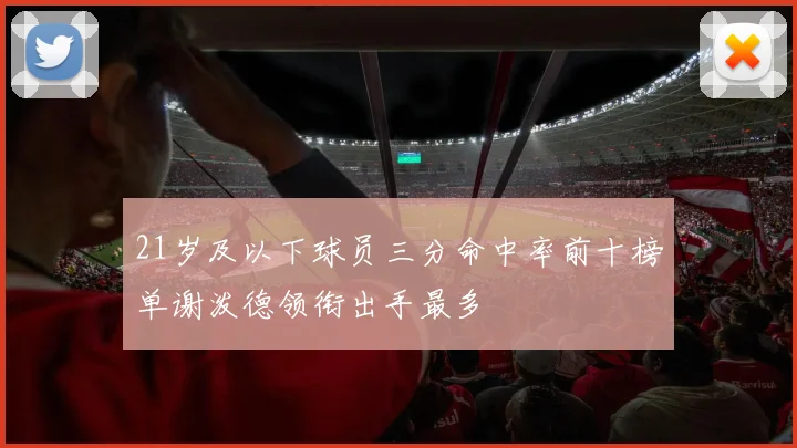 21岁及以下球员三分命中率前十榜单谢泼德领衔出手最多