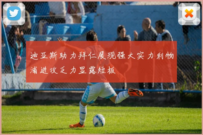 迪亚斯助力拜仁展现强大实力利物浦进攻乏力显露短板