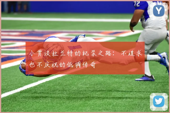 小贾谈杜兰特的纪录之路：不追求也不庆祝的低调传奇