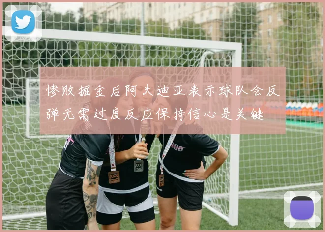 惨败掘金后阿夫迪亚表示球队会反弹无需过度反应保持信心是关键