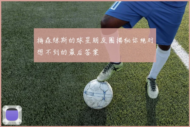 梅森琼斯的球星朋友圈揭秘你绝对想不到的最后答案