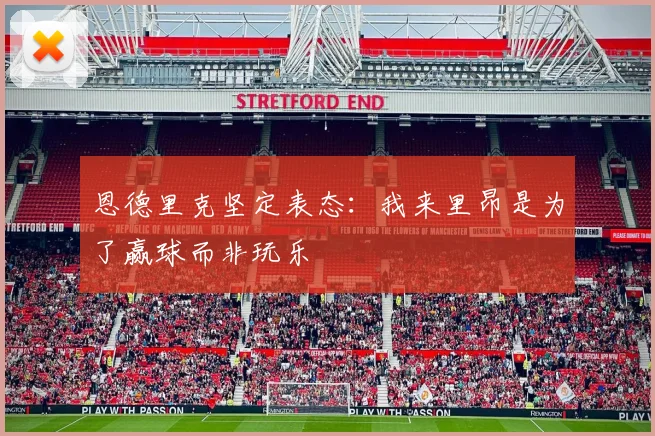 恩德里克坚定表态：我来里昂是为了赢球而非玩乐
